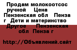 Продам молокоотсос ручной  › Цена ­ 2 000 - Пензенская обл., Пенза г. Дети и материнство » Другое   . Пензенская обл.,Пенза г.